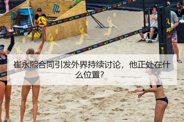 崔永熙合同引发外界持续讨论，他正处在什么位置？